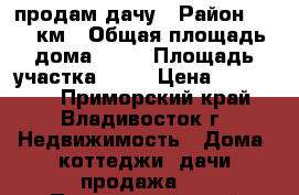 продам дачу › Район ­ 232 км › Общая площадь дома ­ 36 › Площадь участка ­ 70 › Цена ­ 200 000 - Приморский край, Владивосток г. Недвижимость » Дома, коттеджи, дачи продажа   . Приморский край,Владивосток г.